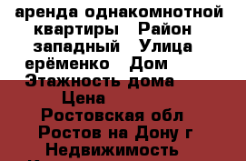 аренда однакомнотной квартиры › Район ­ западный › Улица ­ ерёменко › Дом ­ 81 › Этажность дома ­ 9 › Цена ­ 13 000 - Ростовская обл., Ростов-на-Дону г. Недвижимость » Квартиры аренда   . Ростовская обл.,Ростов-на-Дону г.